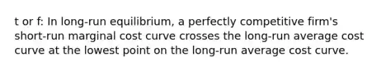 t or f: In long-run equilibrium, a perfectly competitive firm's short-run marginal cost curve crosses the long-run average cost curve at the lowest point on the long-run average cost curve.