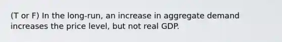 (T or F) In the long-run, an increase in aggregate demand increases the price level, but not real GDP.