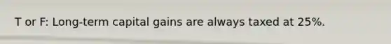 T or F: Long-term capital gains are always taxed at 25%.