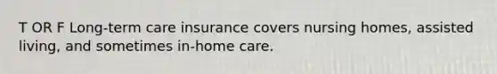 T OR F Long-term care insurance covers nursing homes, assisted living, and sometimes in-home care.