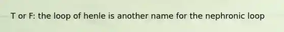 T or F: the loop of henle is another name for the nephronic loop