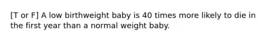 [T or F] A low birthweight baby is 40 times more likely to die in the first year than a normal weight baby.