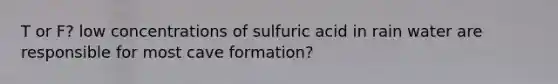 T or F? low concentrations of sulfuric acid in rain water are responsible for most cave formation?