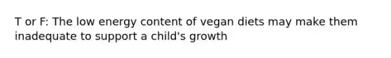 T or F: The low energy content of vegan diets may make them inadequate to support a child's growth