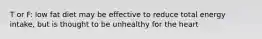 T or F: low fat diet may be effective to reduce total energy intake, but is thought to be unhealthy for the heart