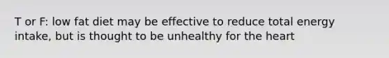 T or F: low fat diet may be effective to reduce total energy intake, but is thought to be unhealthy for the heart