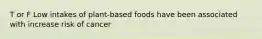 T or F Low intakes of plant-based foods have been associated with increase risk of cancer