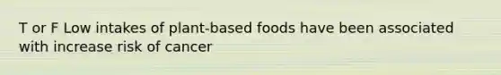 T or F Low intakes of plant-based foods have been associated with increase risk of cancer