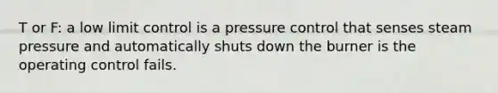 T or F: a low limit control is a pressure control that senses steam pressure and automatically shuts down the burner is the operating control fails.