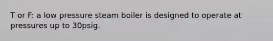 T or F: a low pressure steam boiler is designed to operate at pressures up to 30psig.