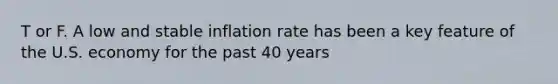 T or F. A low and stable inflation rate has been a key feature of the U.S. economy for the past 40 years