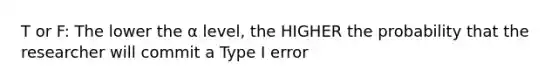 T or F: The lower the α level, the HIGHER the probability that the researcher will commit a Type I error