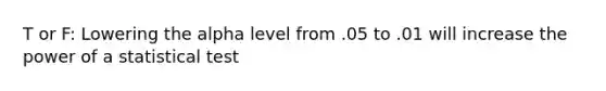 T or F: Lowering the alpha level from .05 to .01 will increase the power of a statistical test