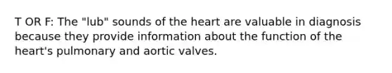 T OR F: The "lub" sounds of the heart are valuable in diagnosis because they provide information about the function of the heart's pulmonary and aortic valves.