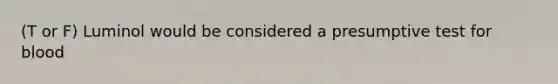 (T or F) Luminol would be considered a presumptive test for blood