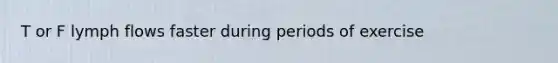T or F lymph flows faster during periods of exercise