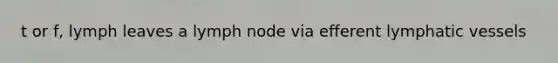 t or f, lymph leaves a lymph node via efferent <a href='https://www.questionai.com/knowledge/ki6sUebkzn-lymphatic-vessels' class='anchor-knowledge'>lymphatic vessels</a>