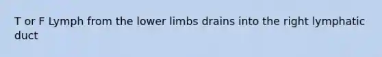 T or F Lymph from the lower limbs drains into the right lymphatic duct