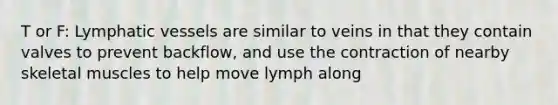 T or F: Lymphatic vessels are similar to veins in that they contain valves to prevent backflow, and use the contraction of nearby skeletal muscles to help move lymph along