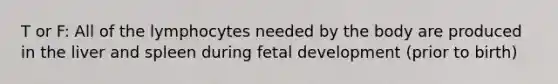 T or F: All of the lymphocytes needed by the body are produced in the liver and spleen during fetal development (prior to birth)