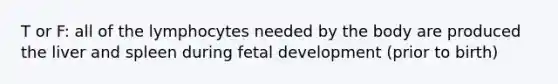 T or F: all of the lymphocytes needed by the body are produced the liver and spleen during fetal development (prior to birth)