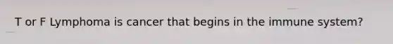 T or F Lymphoma is cancer that begins in the immune system?
