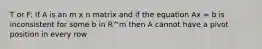 T or F: If A is an m x n matrix and if the equation Ax = b is inconsistent for some b in R^m then A cannot have a pivot position in every row