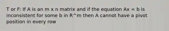 T or F: If A is an m x n matrix and if the equation Ax = b is inconsistent for some b in R^m then A cannot have a pivot position in every row