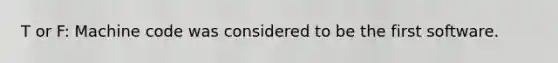 T or F: Machine code was considered to be the first software.