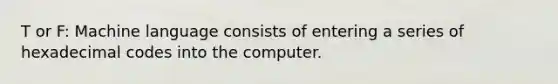 T or F: Machine language consists of entering a series of hexadecimal codes into the computer.