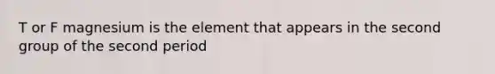 T or F magnesium is the element that appears in the second group of the second period