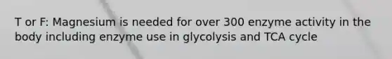 T or F: Magnesium is needed for over 300 enzyme activity in the body including enzyme use in glycolysis and TCA cycle