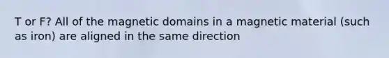 T or F? All of the magnetic domains in a magnetic material (such as iron) are aligned in the same direction