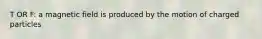 T OR F: a magnetic field is produced by the motion of charged particles