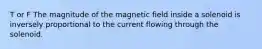 T or F The magnitude of the magnetic field inside a solenoid is inversely proportional to the current flowing through the solenoid.