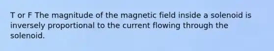 T or F The magnitude of the magnetic field inside a solenoid is inversely proportional to the current flowing through the solenoid.