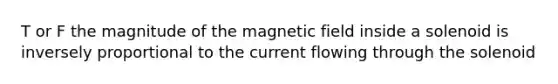 T or F the magnitude of the magnetic field inside a solenoid is inversely proportional to the current flowing through the solenoid