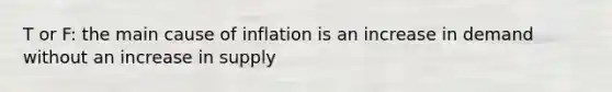 T or F: the main cause of inflation is an increase in demand without an increase in supply