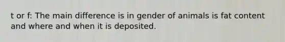 t or f: The main difference is in gender of animals is fat content and where and when it is deposited.