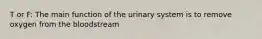 T or F: The main function of the urinary system is to remove oxygen from the bloodstream