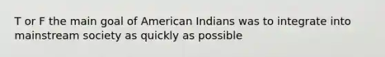 T or F the main goal of American Indians was to integrate into mainstream society as quickly as possible