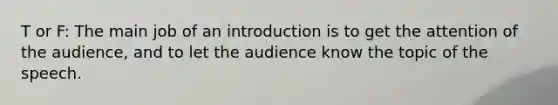 T or F: The main job of an introduction is to get the attention of the audience, and to let the audience know the topic of the speech.