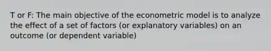 T or F: The main objective of the econometric model is to analyze the effect of a set of factors (or explanatory variables) on an outcome (or dependent variable)