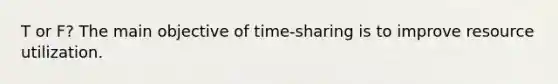 T or F? The main objective of time-sharing is to improve resource utilization.