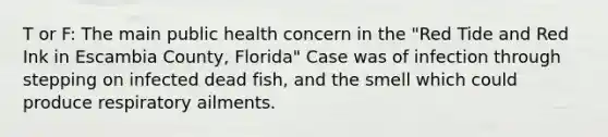 T or F: The main public health concern in the "Red Tide and Red Ink in Escambia County, Florida" Case was of infection through stepping on infected dead fish, and the smell which could produce respiratory ailments.