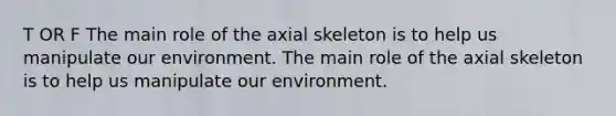 T OR F The main role of the axial skeleton is to help us manipulate our environment. The main role of the axial skeleton is to help us manipulate our environment.