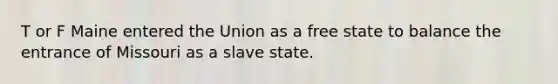 T or F Maine entered the Union as a free state to balance the entrance of Missouri as a slave state.