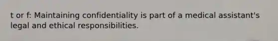 t or f: Maintaining confidentiality is part of a medical assistant's legal and ethical responsibilities.