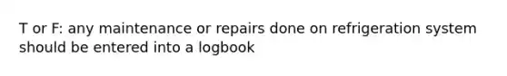 T or F: any maintenance or repairs done on refrigeration system should be entered into a logbook