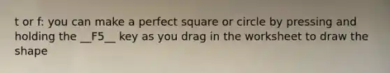 t or f: you can make a perfect square or circle by pressing and holding the __F5__ key as you drag in the worksheet to draw the shape